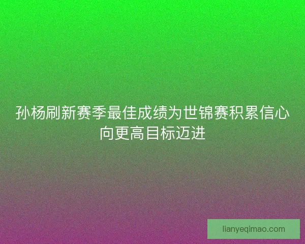 孙杨刷新赛季最佳成绩为世锦赛积累信心向更高目标迈进 孙杨刷新赛季最佳成绩为世锦赛积累信心向更高目标迈进
