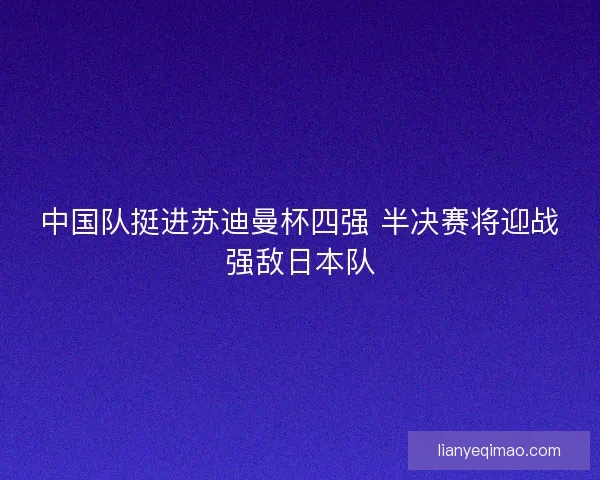 中国队挺进苏迪曼杯四强 半决赛将迎战强敌日本队