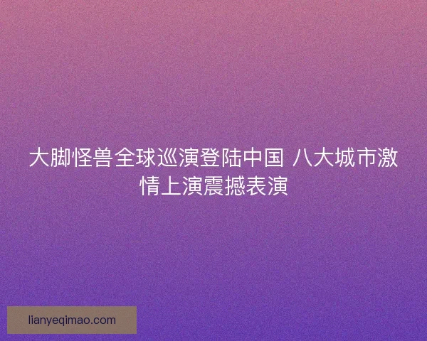 大脚怪兽全球巡演登陆中国 八大城市激情上演震撼表演