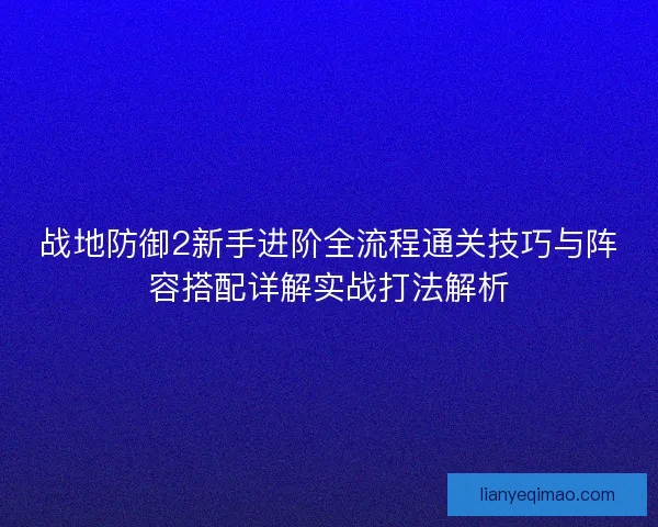 战地防御2新手进阶全流程通关技巧与阵容搭配详解实战打法解析