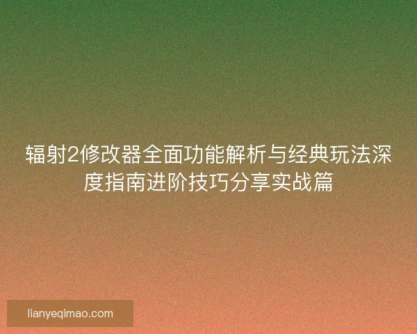辐射2修改器全面功能解析与经典玩法深度指南进阶技巧分享实战篇